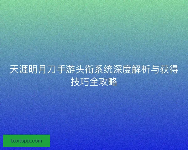 天涯明月刀手游头衔系统深度解析与获得技巧全攻略
