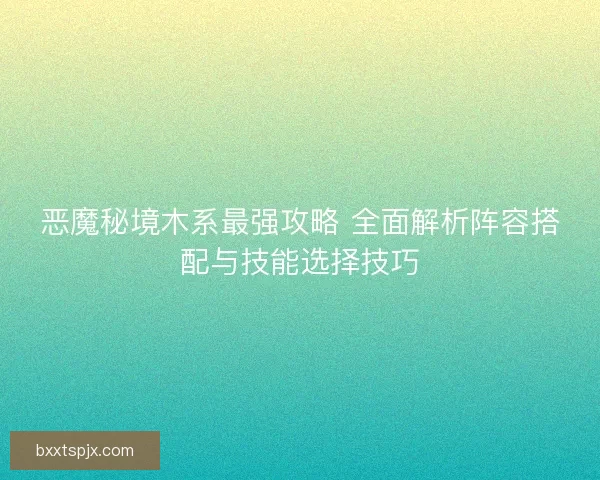 恶魔秘境木系最强攻略 全面解析阵容搭配与技能选择技巧