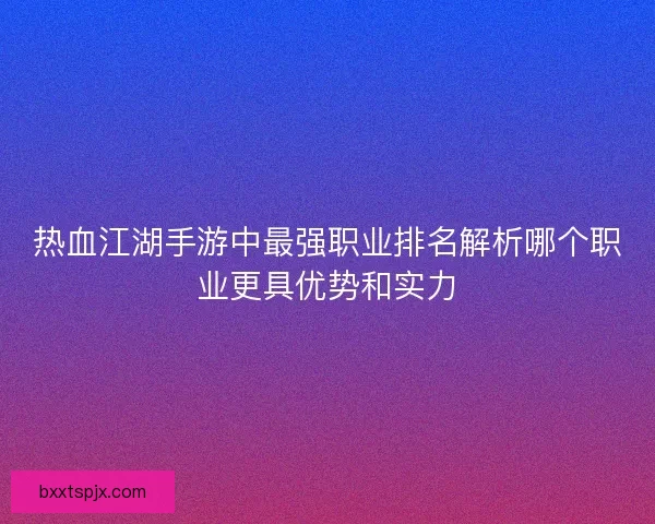 热血江湖手游中最强职业排名解析哪个职业更具优势和实力