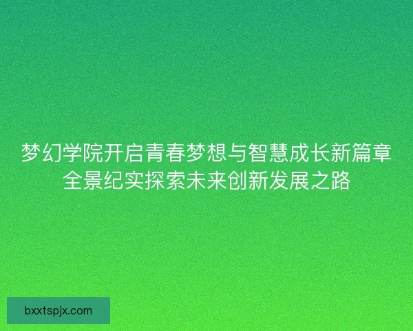 梦幻学院开启青春梦想与智慧成长新篇章全景纪实探索未来创新发展之路