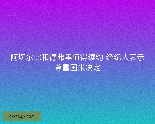 阿切尔比和德弗里值得续约 经纪人表示尊重国米决定