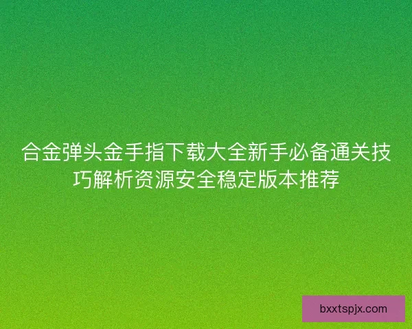 合金弹头金手指下载大全新手必备通关技巧解析资源安全稳定版本推荐