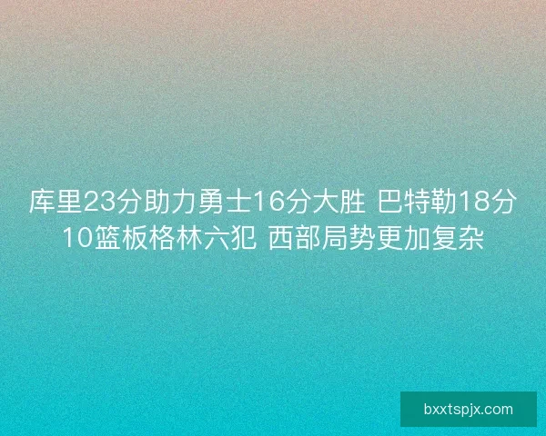 库里23分助力勇士16分大胜 巴特勒18分10篮板格林六犯 西部局势更加复杂