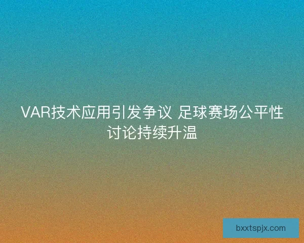 VAR技术应用引发争议 足球赛场公平性讨论持续升温
