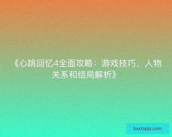 《心跳回忆4全面攻略：游戏技巧、人物关系和结局解析》